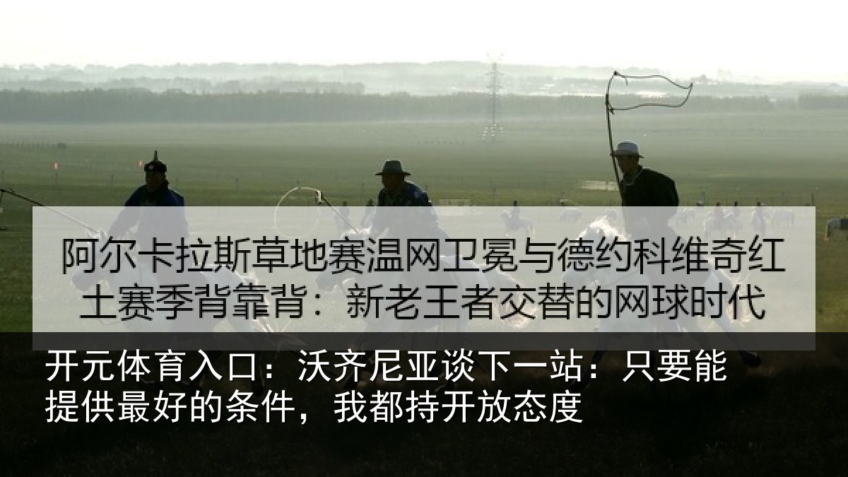 开元体育入口：沃齐尼亚谈下一站：只要能提供最好的条件，我都持开放态度