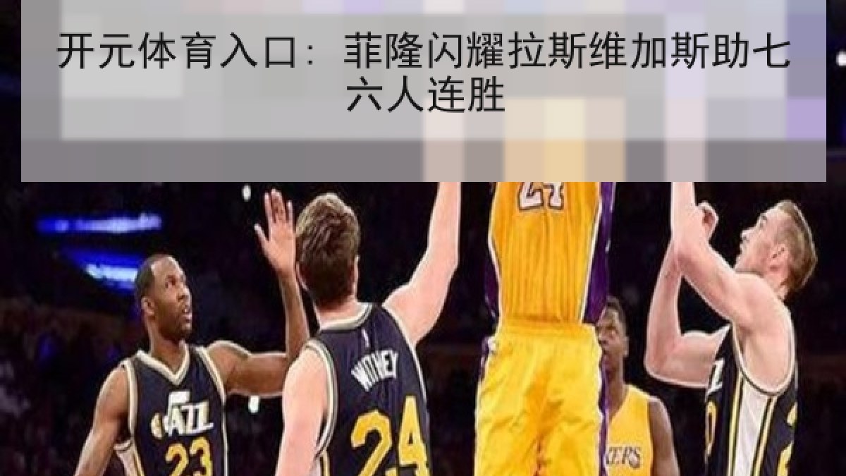 开元体育入口: 菲隆闪耀拉斯维加斯助七六人连胜 开元体育入口: 菲隆闪耀拉斯维加斯助七六人连胜