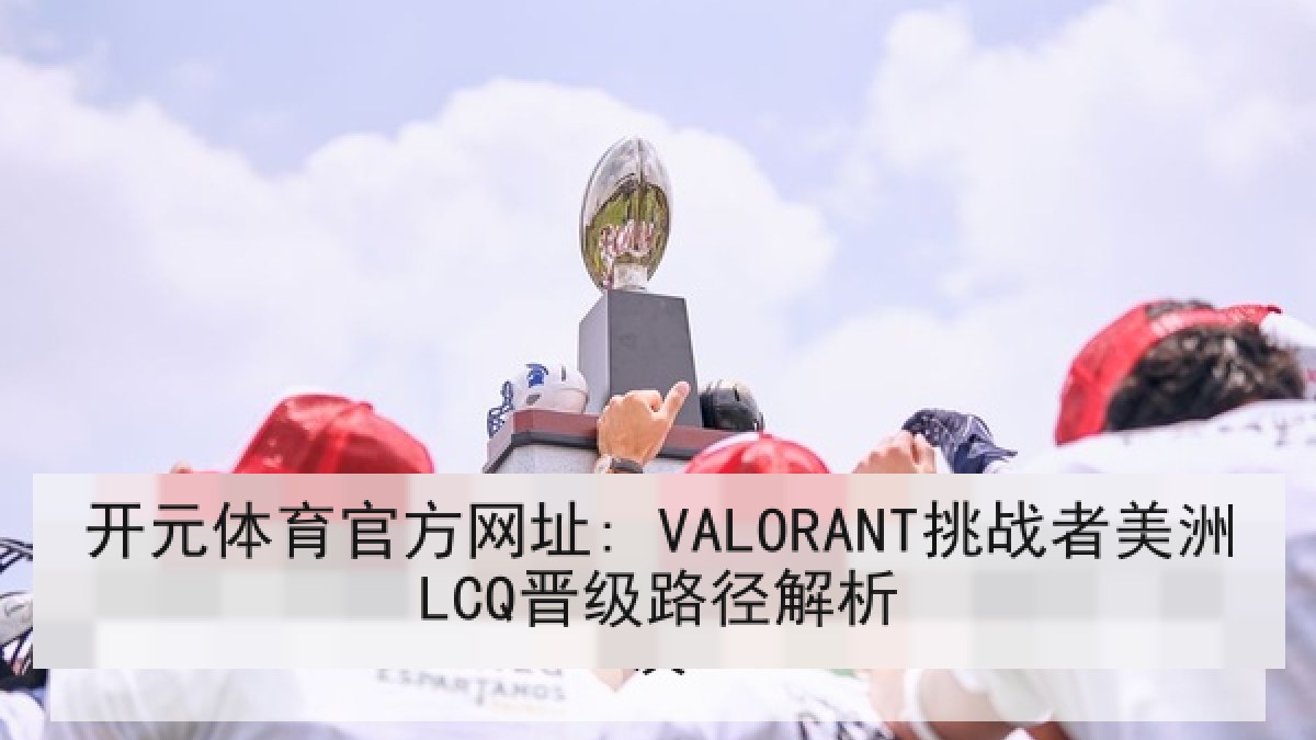 开元体育官方网址: VALORANT挑战者美洲LCQ晋级路径解析