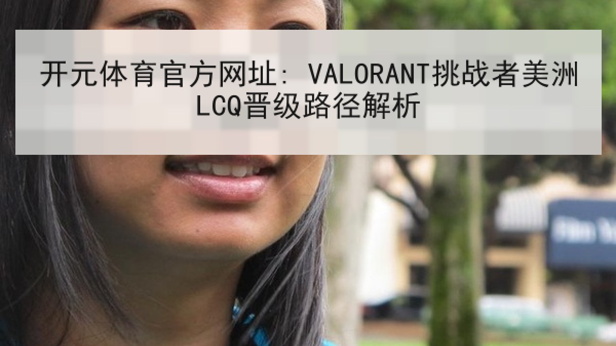 开元体育官方网址: VALORANT挑战者美洲LCQ晋级路径解析