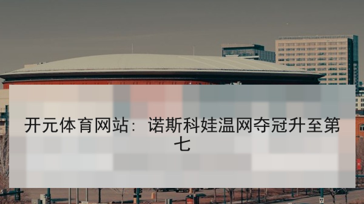 开元体育网站: 诺斯科娃温网夺冠升至第七
